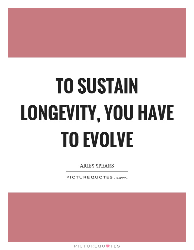 To sustain longevity, you have to evolve Picture Quote #1