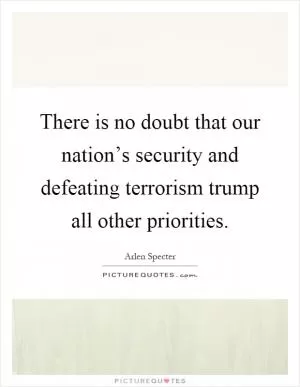 There is no doubt that our nation’s security and defeating terrorism trump all other priorities Picture Quote #1