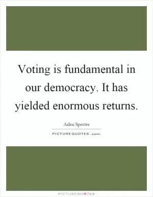 Voting is fundamental in our democracy. It has yielded enormous returns Picture Quote #1