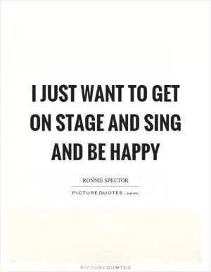 I just want to get on stage and sing and be happy Picture Quote #1
