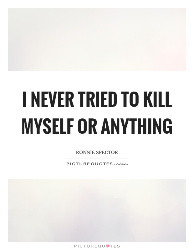 I never tried to kill myself or anything Picture Quote #1