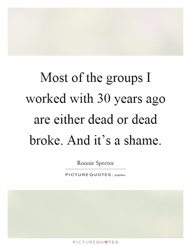 Most of the groups I worked with 30 years ago are either dead or dead broke. And it's a shame Picture Quote #1