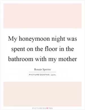 My honeymoon night was spent on the floor in the bathroom with my mother Picture Quote #1