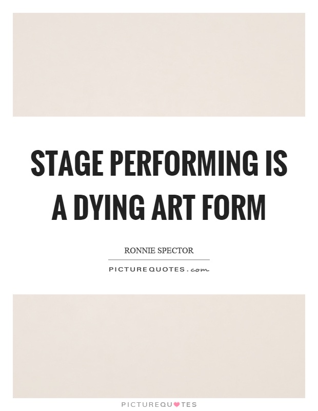 Stage performing is a dying art form Picture Quote #1