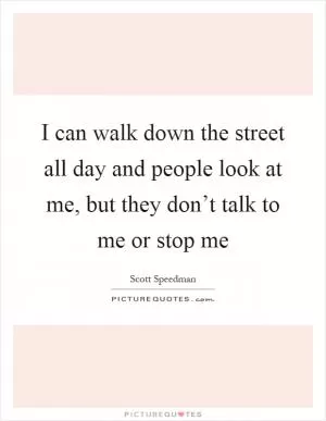 I can walk down the street all day and people look at me, but they don’t talk to me or stop me Picture Quote #1