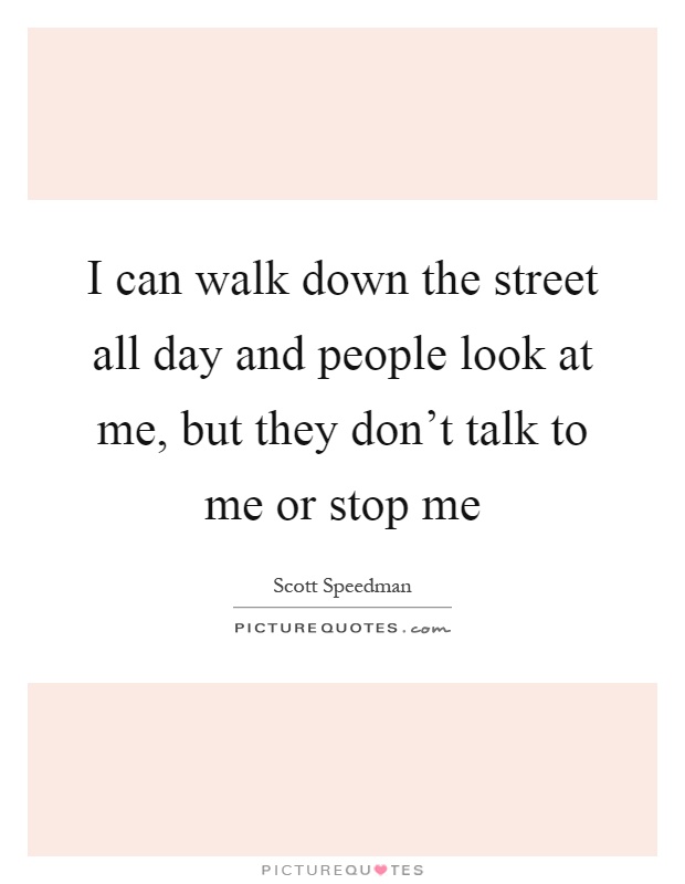 I can walk down the street all day and people look at me, but they don't talk to me or stop me Picture Quote #1