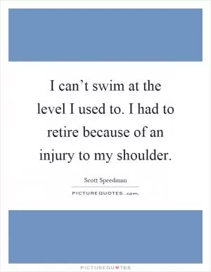 I can’t swim at the level I used to. I had to retire because of an injury to my shoulder Picture Quote #1