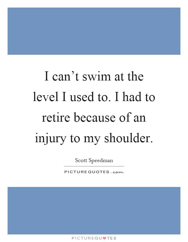 I can't swim at the level I used to. I had to retire because of an injury to my shoulder Picture Quote #1