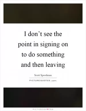 I don’t see the point in signing on to do something and then leaving Picture Quote #1