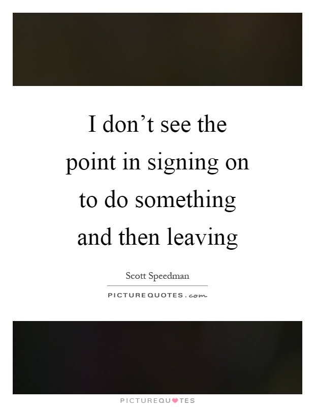 I don't see the point in signing on to do something and then leaving Picture Quote #1