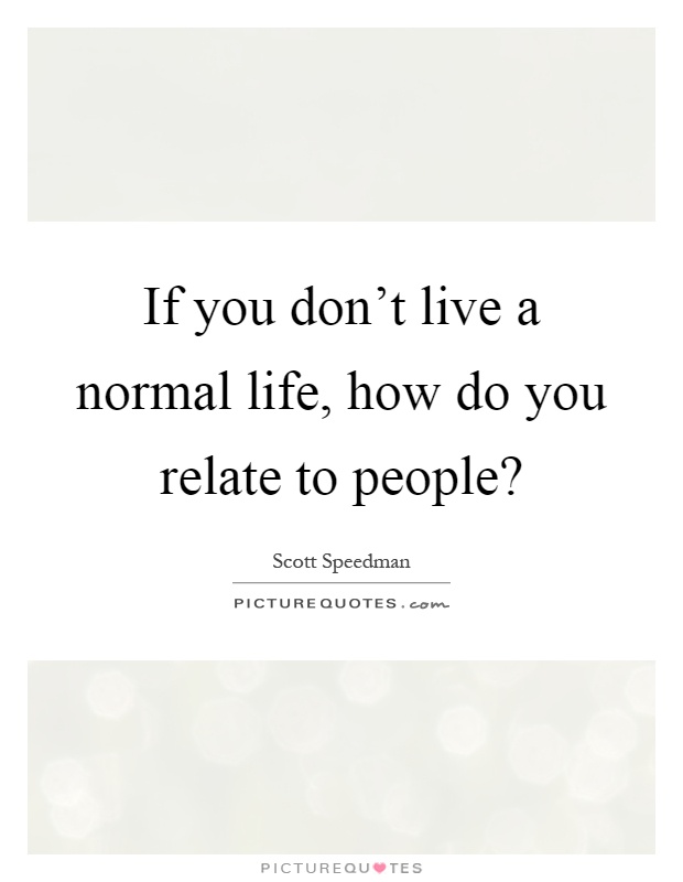 If you don't live a normal life, how do you relate to people? Picture Quote #1