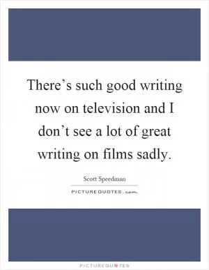 There’s such good writing now on television and I don’t see a lot of great writing on films sadly Picture Quote #1