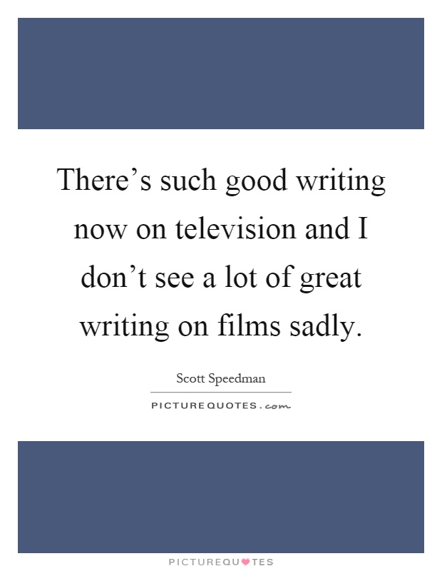 There's such good writing now on television and I don't see a lot of great writing on films sadly Picture Quote #1