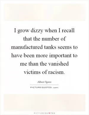 I grow dizzy when I recall that the number of manufactured tanks seems to have been more important to me than the vanished victims of racism Picture Quote #1