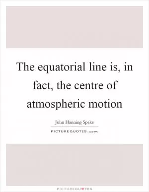 The equatorial line is, in fact, the centre of atmospheric motion Picture Quote #1