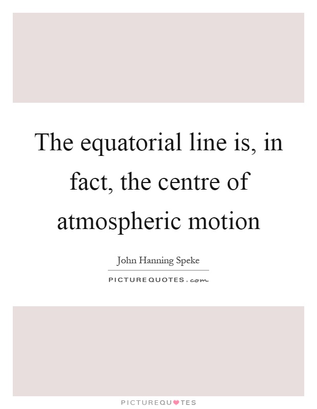 The equatorial line is, in fact, the centre of atmospheric motion Picture Quote #1