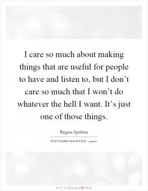 I care so much about making things that are useful for people to have and listen to, but I don’t care so much that I won’t do whatever the hell I want. It’s just one of those things Picture Quote #1