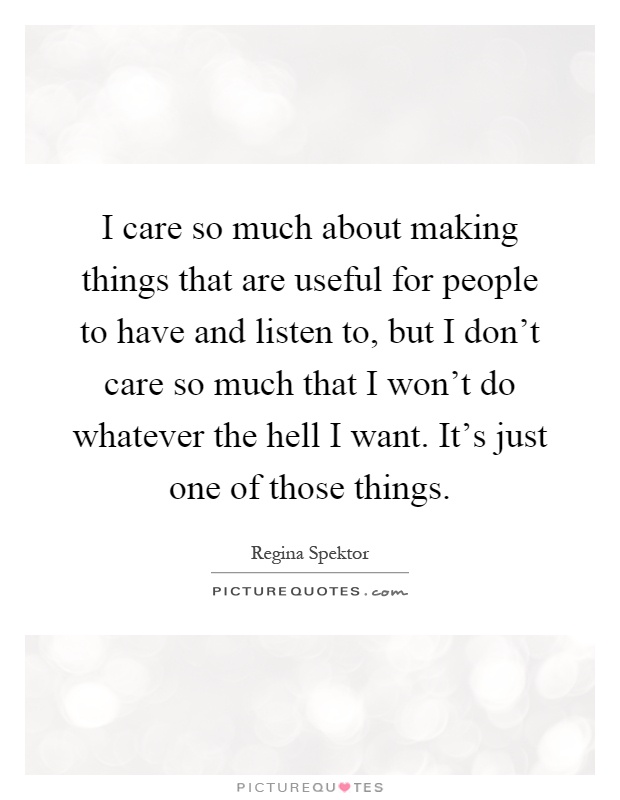 I care so much about making things that are useful for people to have and listen to, but I don't care so much that I won't do whatever the hell I want. It's just one of those things Picture Quote #1