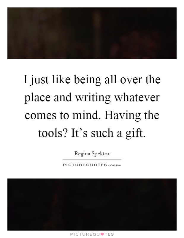 I just like being all over the place and writing whatever comes to mind. Having the tools? It's such a gift Picture Quote #1