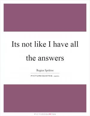 Its not like I have all the answers Picture Quote #1