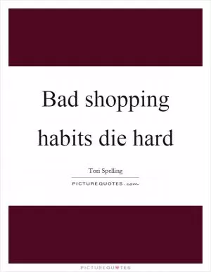 Bad shopping habits die hard Picture Quote #1
