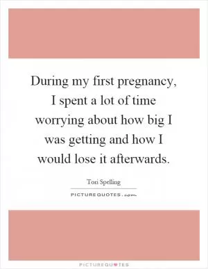 During my first pregnancy, I spent a lot of time worrying about how big I was getting and how I would lose it afterwards Picture Quote #1