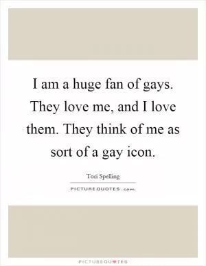 I am a huge fan of gays. They love me, and I love them. They think of me as sort of a gay icon Picture Quote #1