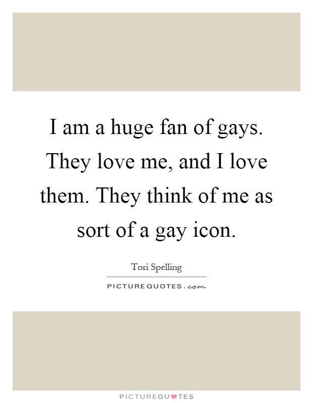 I am a huge fan of gays. They love me, and I love them. They think of me as sort of a gay icon Picture Quote #1