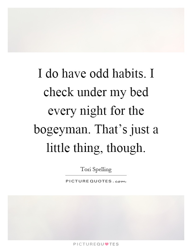 I do have odd habits. I check under my bed every night for the bogeyman. That's just a little thing, though Picture Quote #1