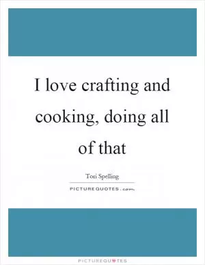 I love crafting and cooking, doing all of that Picture Quote #1