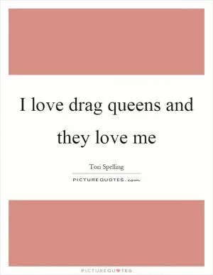 I love drag queens and they love me Picture Quote #1