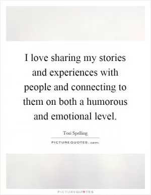 I love sharing my stories and experiences with people and connecting to them on both a humorous and emotional level Picture Quote #1