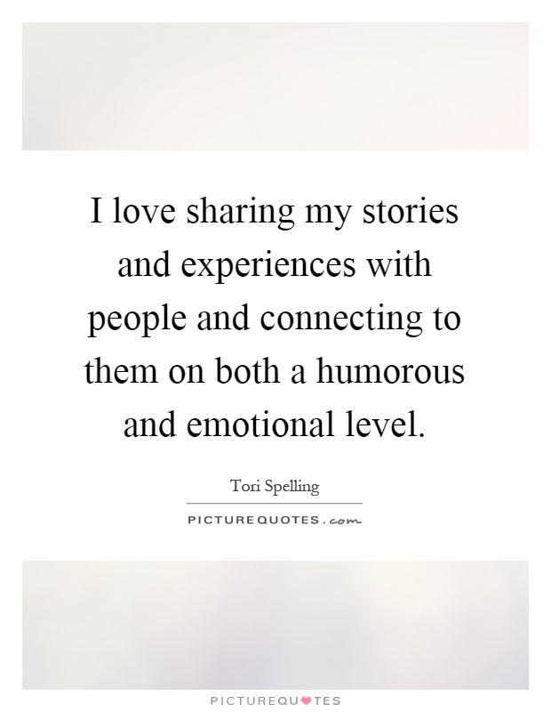 I love sharing my stories and experiences with people and connecting to them on both a humorous and emotional level Picture Quote #1