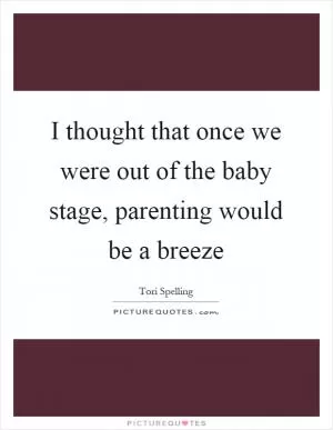 I thought that once we were out of the baby stage, parenting would be a breeze Picture Quote #1