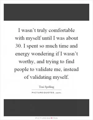 I wasn’t truly comfortable with myself until I was about 30. I spent so much time and energy wondering if I wasn’t worthy, and trying to find people to validate me, instead of validating myself Picture Quote #1
