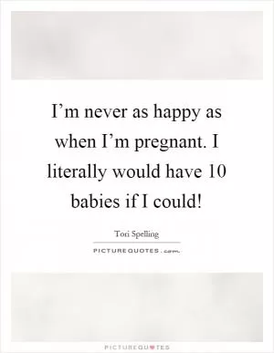I’m never as happy as when I’m pregnant. I literally would have 10 babies if I could! Picture Quote #1