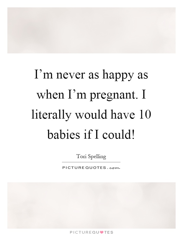 I'm never as happy as when I'm pregnant. I literally would have 10 babies if I could! Picture Quote #1