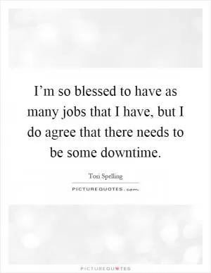 I’m so blessed to have as many jobs that I have, but I do agree that there needs to be some downtime Picture Quote #1