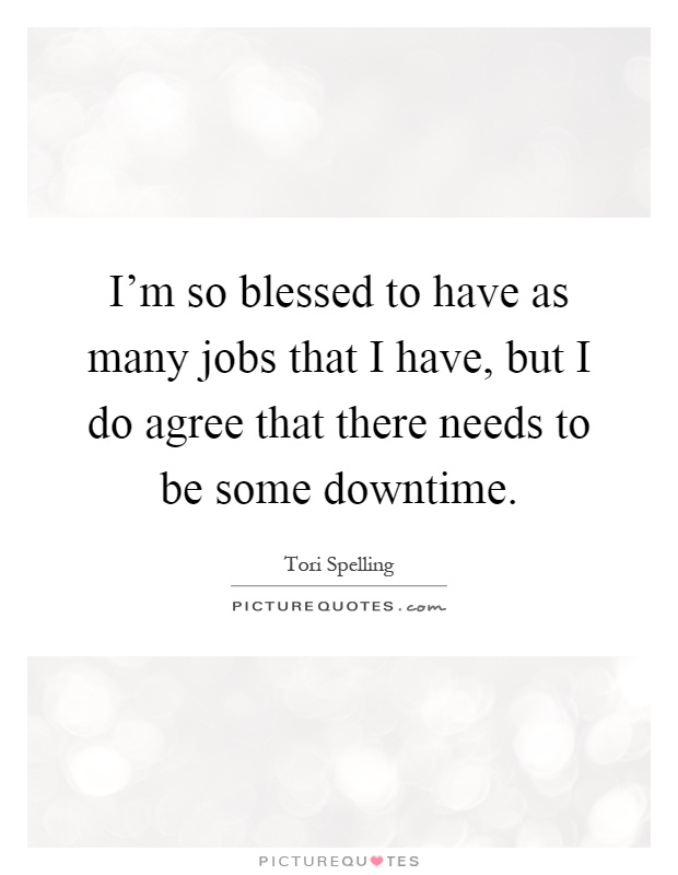 I'm so blessed to have as many jobs that I have, but I do agree that there needs to be some downtime Picture Quote #1