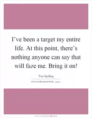 I’ve been a target my entire life. At this point, there’s nothing anyone can say that will faze me. Bring it on! Picture Quote #1