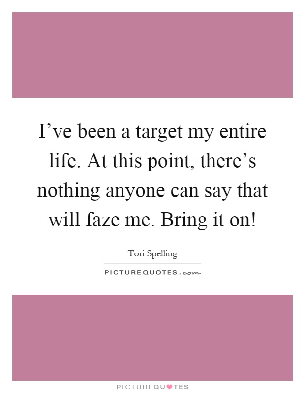 I've been a target my entire life. At this point, there's nothing anyone can say that will faze me. Bring it on! Picture Quote #1
