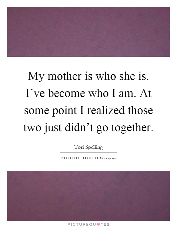 My mother is who she is. I've become who I am. At some point I realized those two just didn't go together Picture Quote #1