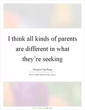 I think all kinds of parents are different in what they’re seeking Picture Quote #1