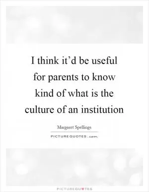 I think it’d be useful for parents to know kind of what is the culture of an institution Picture Quote #1