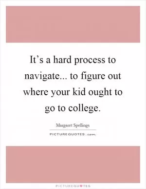 It’s a hard process to navigate... to figure out where your kid ought to go to college Picture Quote #1