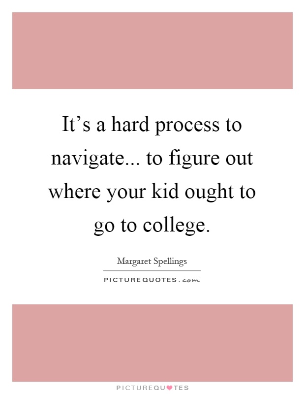 It's a hard process to navigate... to figure out where your kid ought to go to college Picture Quote #1