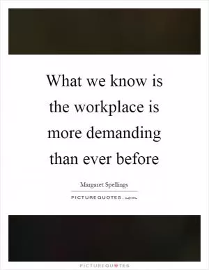 What we know is the workplace is more demanding than ever before Picture Quote #1
