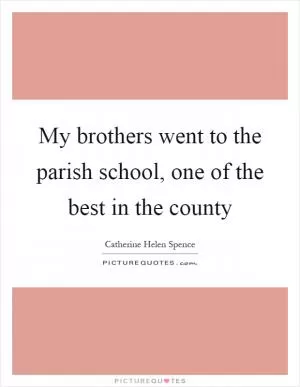 My brothers went to the parish school, one of the best in the county Picture Quote #1