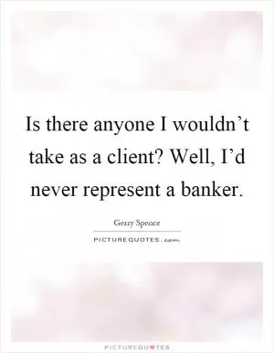 Is there anyone I wouldn’t take as a client? Well, I’d never represent a banker Picture Quote #1
