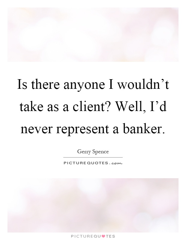 Is there anyone I wouldn't take as a client? Well, I'd never represent a banker Picture Quote #1